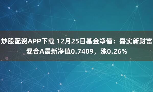 炒股配资APP下载 12月25日基金净值：嘉实新财富混合A最新净值0.7409，涨0.26%