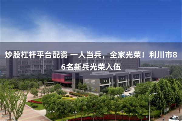 炒股杠杆平台配资 一人当兵，全家光荣！利川市86名新兵光荣入伍