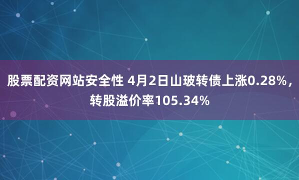 股票配资网站安全性 4月2日山玻转债上涨0.28%，转股溢价率105.34%