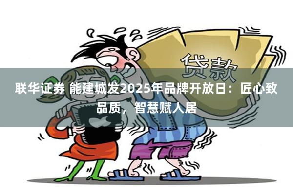 联华证券 能建城发2025年品牌开放日：匠心致品质，智慧赋人居