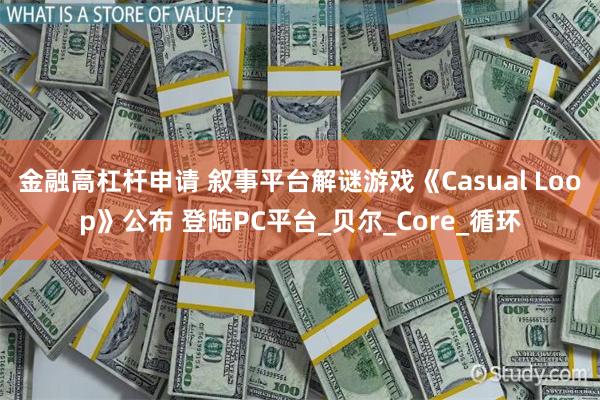 金融高杠杆申请 叙事平台解谜游戏《Casual Loop》公布 登陆PC平台_贝尔_Core_循环