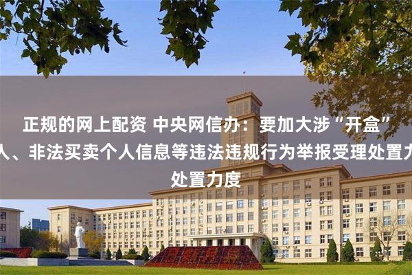 正规的网上配资 中央网信办：要加大涉“开盒”挂人、非法买卖个人信息等违法违规行为举报受理处置力度