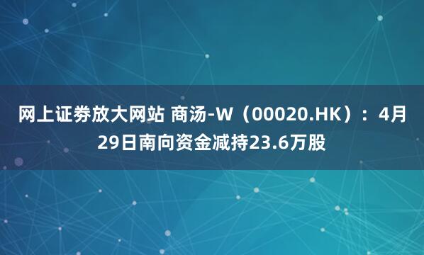 网上证劵放大网站 商汤-W（00020.HK）：4月29日南向资金减持23.6万股