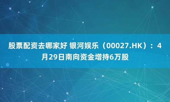 股票配资去哪家好 银河娱乐（00027.HK）：4月29日南向资金增持6万股
