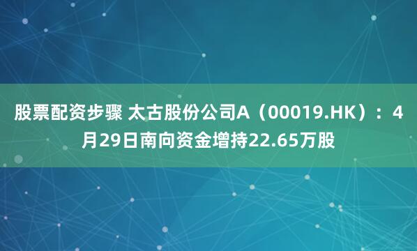 股票配资步骤 太古股份公司A（00019.HK）：4月29日南向资金增持22.65万股