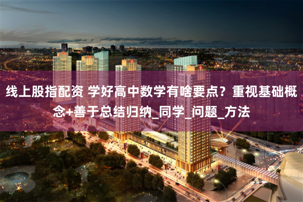 线上股指配资 学好高中数学有啥要点？重视基础概念+善于总结归纳_同学_问题_方法
