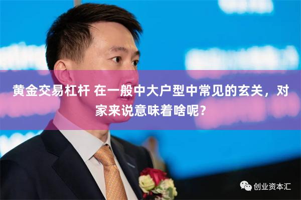 黄金交易杠杆 在一般中大户型中常见的玄关，对家来说意味着啥呢？