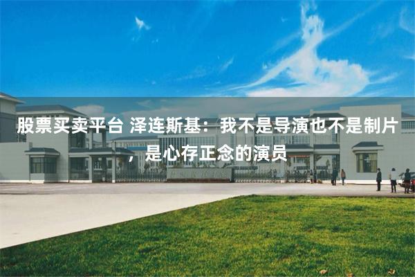 股票买卖平台 泽连斯基：我不是导演也不是制片，是心存正念的演员