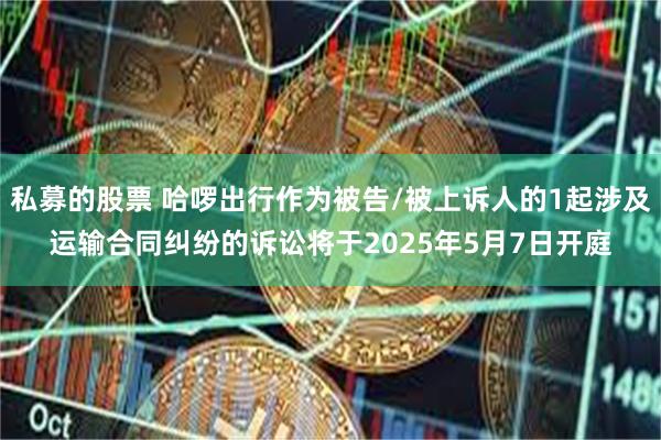 私募的股票 哈啰出行作为被告/被上诉人的1起涉及运输合同纠纷的诉讼将于2025年5月7日开庭