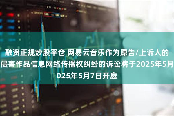 融资正规炒股平仓 网易云音乐作为原告/上诉人的1起涉及侵害作品信息网络传播权纠纷的诉讼将于2025年5月7日开庭