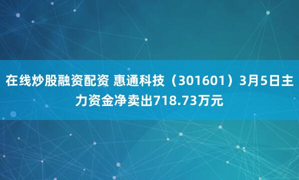 在线炒股融资配资 惠通科技（301601）3月5日主力资金净卖出718.73万元