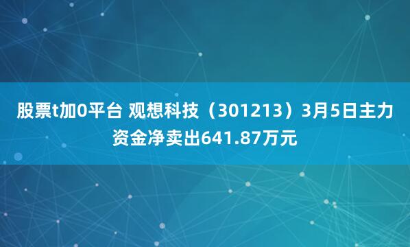 股票t加0平台 观想科技（301213）3月5日主力资金净卖出641.87万元