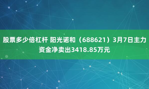 股票多少倍杠杆 阳光诺和（688621）3月7日主力资金净卖出3418.85万元