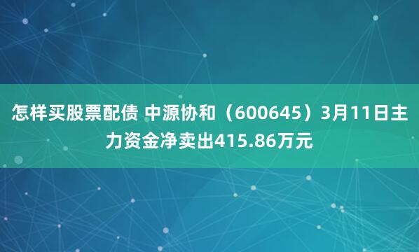 怎样买股票配债 中源协和（600645）3月11日主力资金净卖出415.86万元