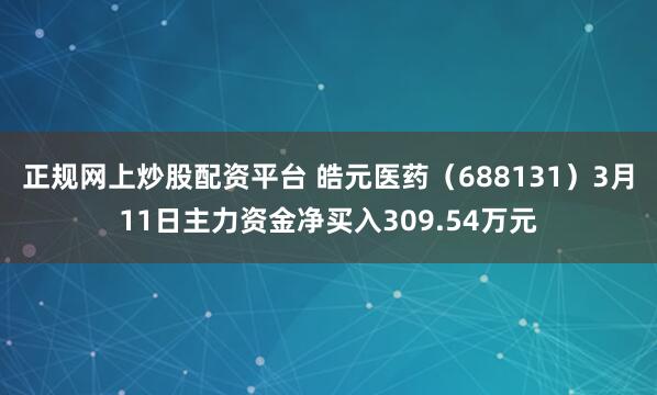 正规网上炒股配资平台 皓元医药（688131）3月11日主力资金净买入309.54万元
