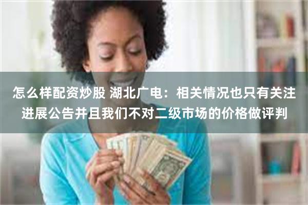 怎么样配资炒股 湖北广电：相关情况也只有关注进展公告并且我们不对二级市场的价格做评判