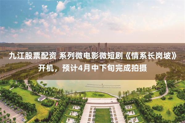 九江股票配资 系列微电影微短剧《情系长岗坡》开机，预计4月中下旬完成拍摄