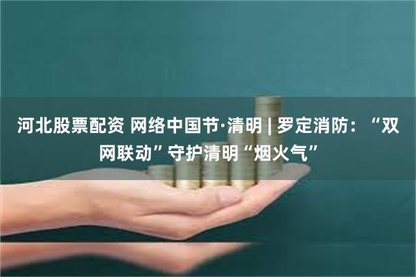 河北股票配资 网络中国节·清明 | 罗定消防：“双网联动”守护清明“烟火气”