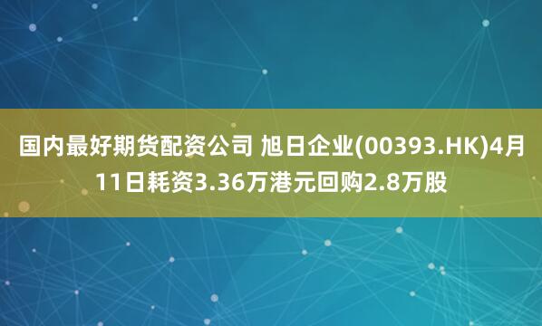 国内最好期货配资公司 旭日企业(00393.HK)4月11日耗资3.36万港元回购2.8万股