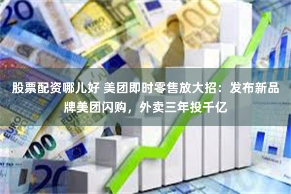 股票配资哪儿好 美团即时零售放大招：发布新品牌美团闪购，外卖三年投千亿