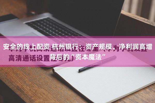 安全的线上配资 杭州银行：资产规模、净利润高增背后的“资本魔法”
