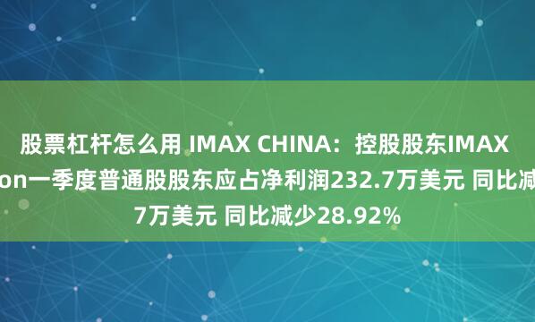 股票杠杆怎么用 IMAX CHINA：控股股东IMAX Corporation一季度普通股股东应占净利润232.7万美元 同比减少28.92%