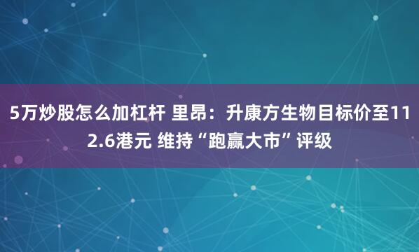 5万炒股怎么加杠杆 里昂：升康方生物目标价至112.6港元 维持“跑赢大市”评级