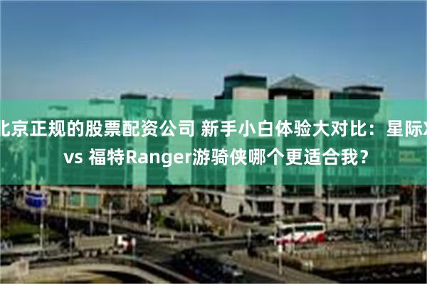 北京正规的股票配资公司 新手小白体验大对比：星际X vs 福特Ranger游骑侠哪个更适合我？