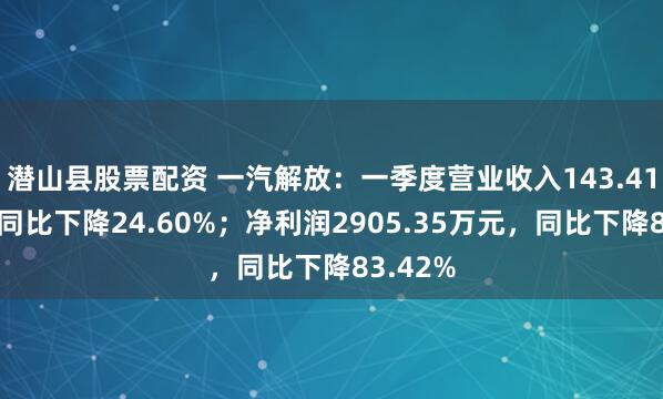 潜山县股票配资 一汽解放：一季度营业收入143.41亿元，同比下降24.60%；净利润2905.35万元，同比下降83.42%