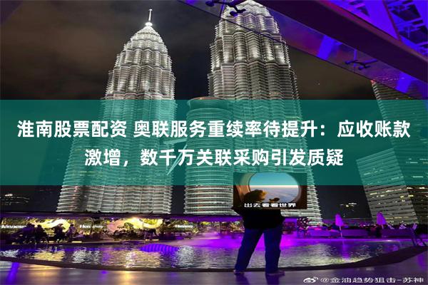 淮南股票配资 奥联服务重续率待提升：应收账款激增，数千万关联采购引发质疑