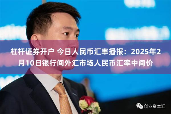 杠杆证券开户 今日人民币汇率播报：2025年2月10日银行间外汇市场人民币汇率中间价