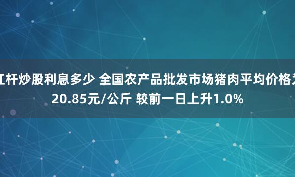 杠杆炒股利息多少 全国农产品批发市场猪肉平均价格为20.85元/公斤 较前一日上升1.0%