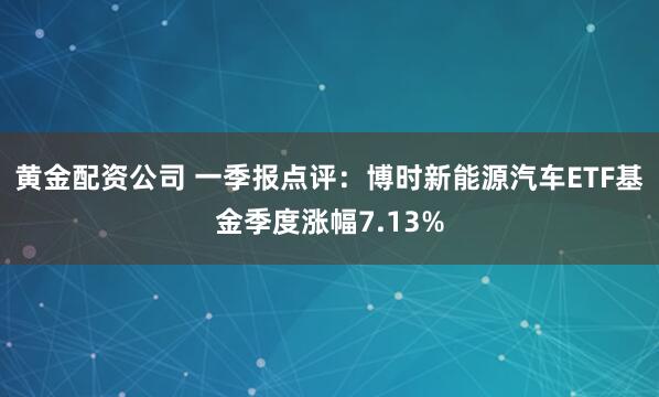 黄金配资公司 一季报点评：博时新能源汽车ETF基金季度涨幅7.13%