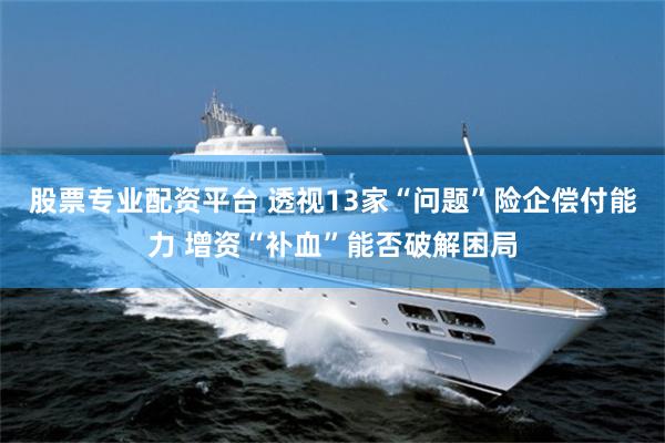 股票专业配资平台 透视13家“问题”险企偿付能力 增资“补血”能否破解困局