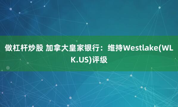 做杠杆炒股 加拿大皇家银行：维持Westlake(WLK.US)评级