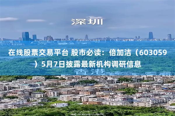 在线股票交易平台 股市必读：倍加洁（603059）5月7日披露最新机构调研信息