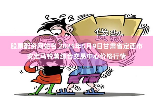 股票配资网站名 2025年5月9日甘肃省定西市安定马铃薯综合交易中心价格行情