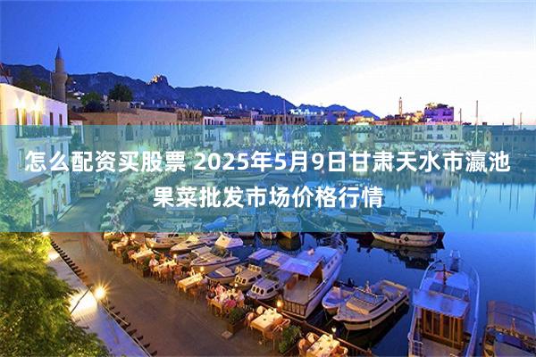 怎么配资买股票 2025年5月9日甘肃天水市瀛池果菜批发市场价格行情