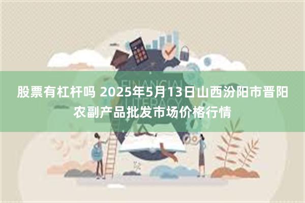 股票有杠杆吗 2025年5月13日山西汾阳市晋阳农副产品批发市场价格行情