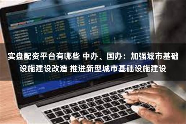 实盘配资平台有哪些 中办、国办：加强城市基础设施建设改造 推进新型城市基础设施建设