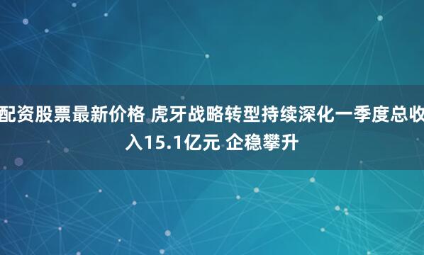 配资股票最新价格 虎牙战略转型持续深化一季度总收入15.1亿元 企稳攀升