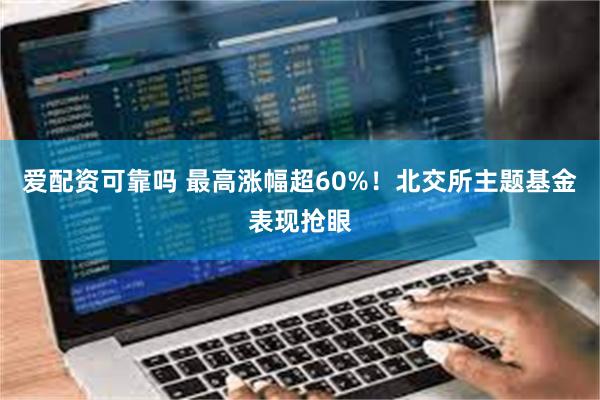 爱配资可靠吗 最高涨幅超60%！北交所主题基金表现抢眼