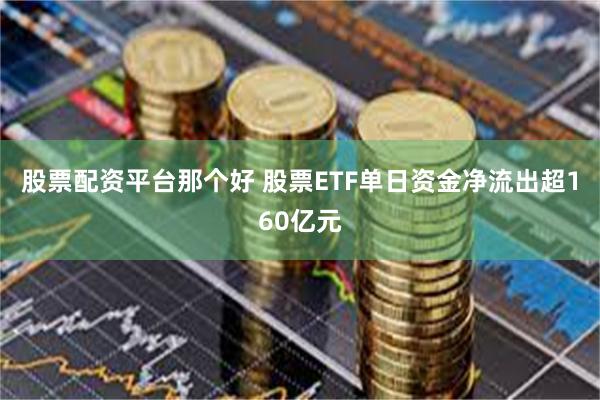股票配资平台那个好 股票ETF单日资金净流出超160亿元