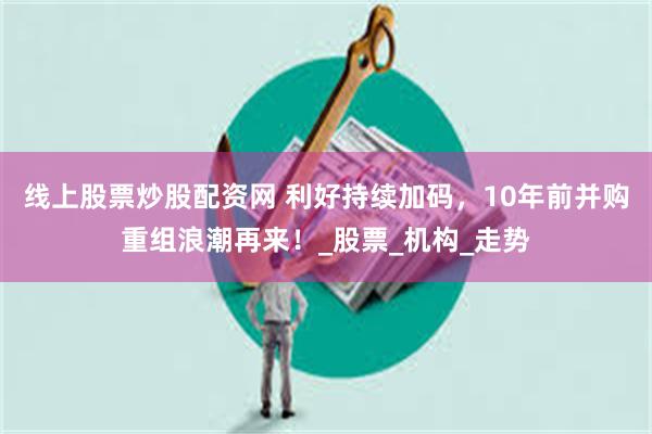 线上股票炒股配资网 利好持续加码，10年前并购重组浪潮再来！_股票_机构_走势