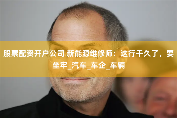 股票配资开户公司 新能源维修师：这行干久了，要坐牢_汽车_车企_车辆