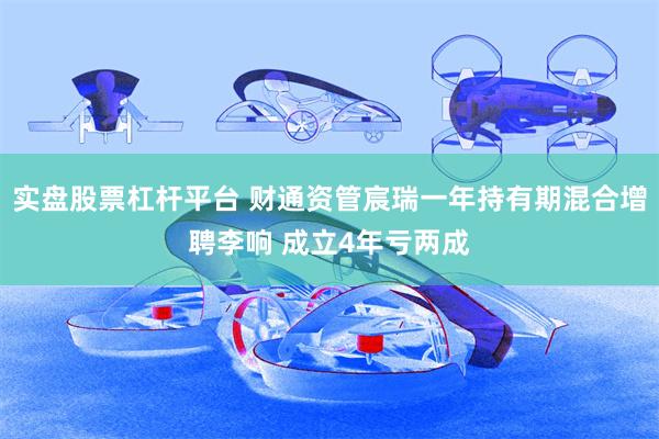 实盘股票杠杆平台 财通资管宸瑞一年持有期混合增聘李响 成立4年亏两成