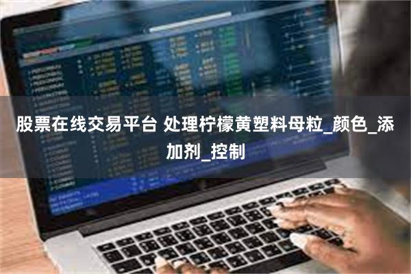 股票在线交易平台 处理柠檬黄塑料母粒_颜色_添加剂_控制
