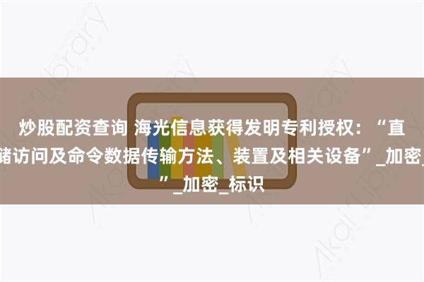 炒股配资查询 海光信息获得发明专利授权：“直接存储访问及命令数据传输方法、装置及相关设备”_加密_标识