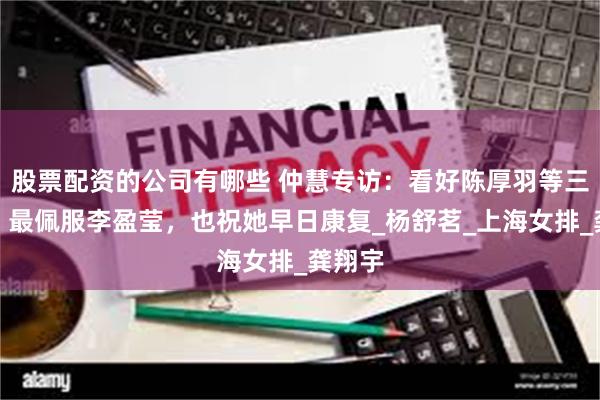 股票配资的公司有哪些 仲慧专访：看好陈厚羽等三国手！最佩服李盈莹，也祝她早日康复_杨舒茗_上海女排_龚翔宇