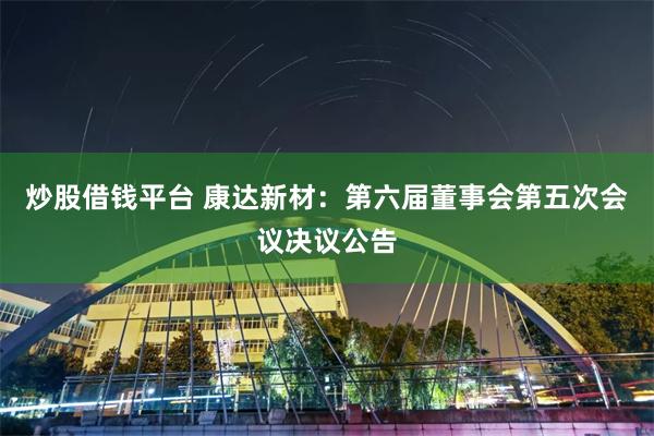 炒股借钱平台 康达新材：第六届董事会第五次会议决议公告